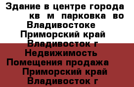 Здание в центре города - 6988 кв. м (парковка) во Владивостоке - Приморский край, Владивосток г. Недвижимость » Помещения продажа   . Приморский край,Владивосток г.